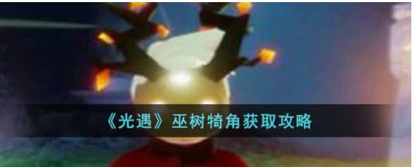 光遇巫树犄角怎么获得 光遇巫树犄角获取攻略