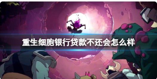 重生细胞银行贷款不还会怎么样 重生细胞银行贷款介绍