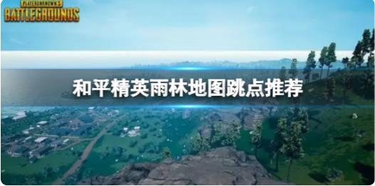 和平精英雨林地图跳哪里好 雨林地图跳点推荐攻略