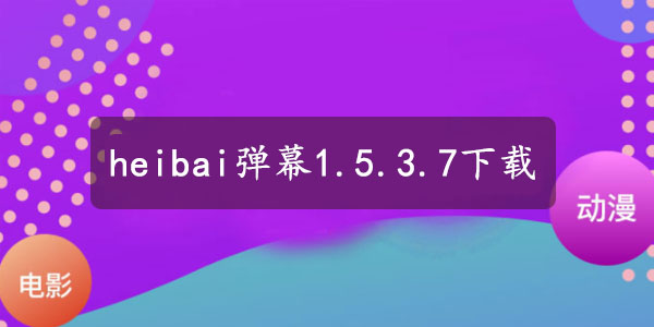heibai弹幕1.5.3.7下载地址
