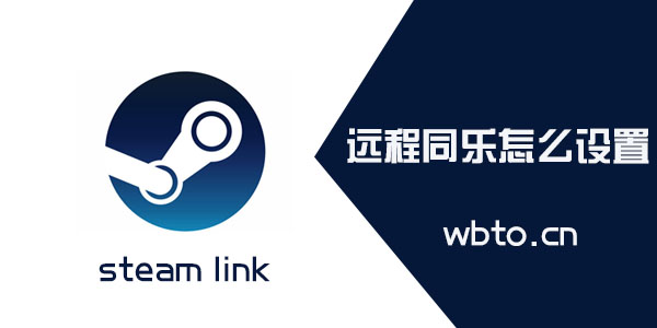 steam远程同乐怎么设置 如何邀请好友