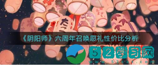 阴阳师六周年召唤愿礼要买吗 阴阳师六周年召唤愿礼性价比分析