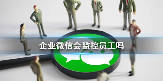 企业微信会监控员工吗 企业微信安全性介绍