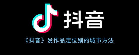 抖音发作品怎么定位别的城市 抖音发作品定位别的城市的方法教程
