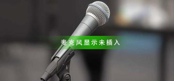 麦克风显示未插入怎么回事_麦克风未插入解决方法